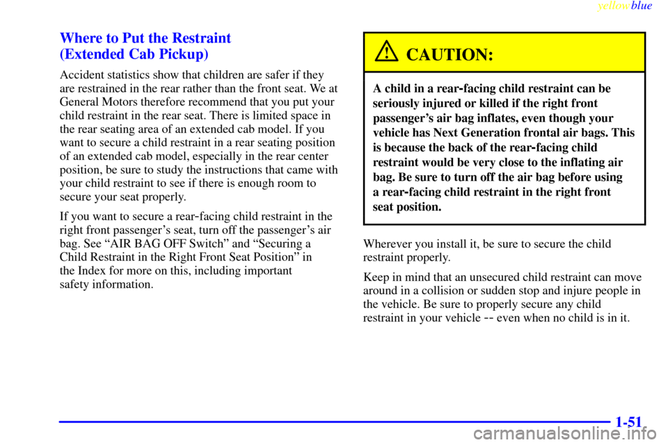 CHEVROLET SILVERADO 1999 1.G Owners Manual yellowblue     
1-51 Where to Put the Restraint 
(Extended Cab Pickup)
Accident statistics show that children are safer if they
are restrained in the rear rather than the front seat. We at
General Mot