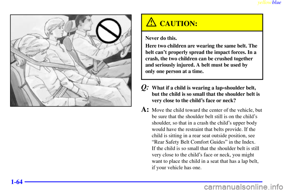 CHEVROLET SILVERADO 1999 1.G Owners Manual yellowblue     
1-64
CAUTION:
Never do this.
Here two children are wearing the same belt. The
belt cant properly spread the impact forces. In a
crash, the two children can be crushed together
and ser