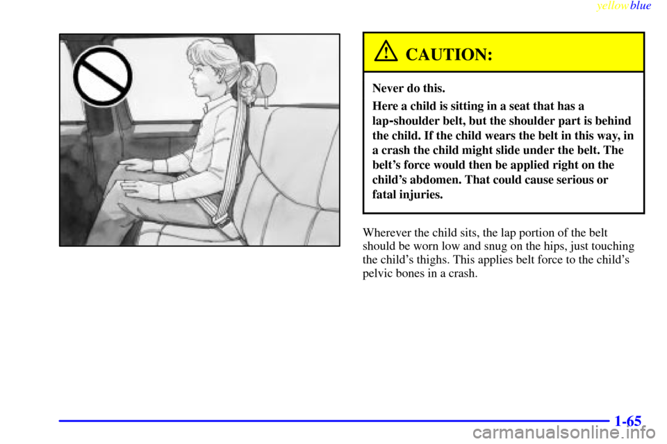 CHEVROLET SILVERADO 1999 1.G Owners Manual yellowblue     
1-65
CAUTION:
Never do this.
Here a child is sitting in a seat that has a
lap
-shoulder belt, but the shoulder part is behind
the child. If the child wears the belt in this way, in
a c