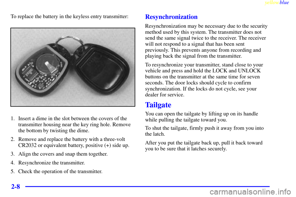 CHEVROLET SILVERADO 1999 1.G Owners Manual yellowblue
2-8
To replace the battery in the keyless entry transmitter:
1. Insert a dime in the slot between the covers of the
transmitter housing near the key ring hole. Remove
the bottom by twi CHEVROLET SILVERADO 1999 1.G Owners Manual yellowblue
2-8
To replace the battery in the keyless entry transmitter:
1. Insert a dime in the slot between the covers of the
transmitter housing near the key ring hole. Remove
the bottom by twi