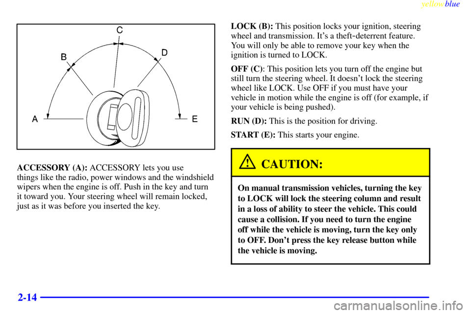 CHEVROLET SILVERADO 1999 1.G Owners Manual yellowblue     
2-14
ACCESSORY (A): ACCESSORY lets you use 
things like the radio, power windows and the windshield
wipers when the engine is off. Push in the key and turn
it toward you. Your steering