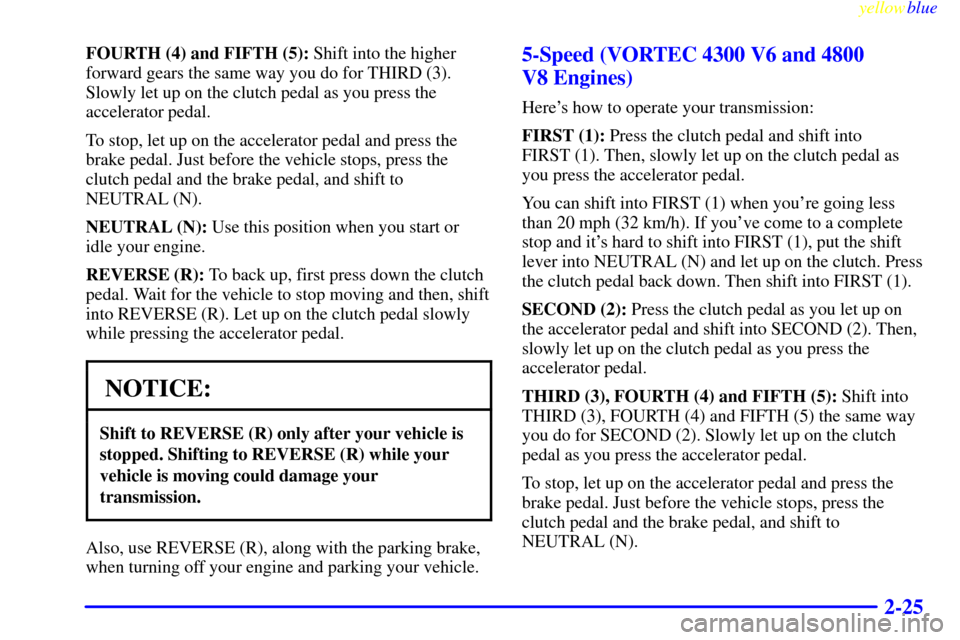 CHEVROLET SILVERADO 1999 1.G Owners Manual yellowblue
2-25
FOURTH (4) and FIFTH (5): Shift into the higher
forward gears the same way you do for THIRD (3).
Slowly let up on the clutch pedal as you press the
accelerator pedal.
To stop, let CHEVROLET SILVERADO 1999 1.G Owners Manual yellowblue
2-25
FOURTH (4) and FIFTH (5): Shift into the higher
forward gears the same way you do for THIRD (3).
Slowly let up on the clutch pedal as you press the
accelerator pedal.
To stop, let