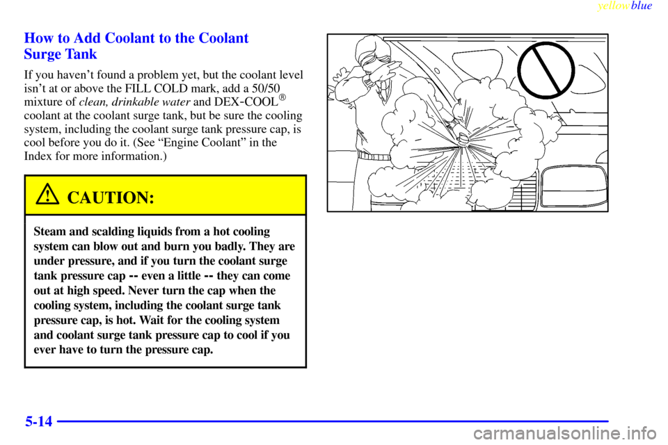 CHEVROLET SILVERADO 2000 1.G Owners Manual yellowblue     
5-14 How to Add Coolant to the Coolant 
Surge Tank
If you havent found a problem yet, but the coolant level
isnt at or above the FILL COLD mark, add a 50/50
mixture of clean, drinkab