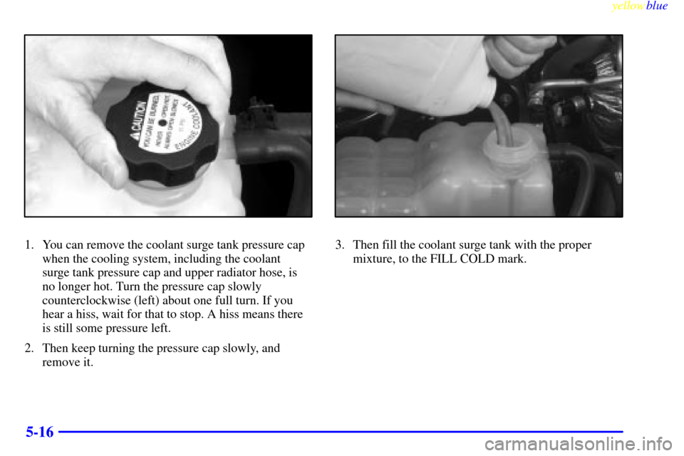 CHEVROLET SILVERADO 2000 1.G Owners Manual yellowblue     
5-16
1. You can remove the coolant surge tank pressure cap
when the cooling system, including the coolant 
surge tank pressure cap and upper radiator hose, is
no longer hot. Turn the p
