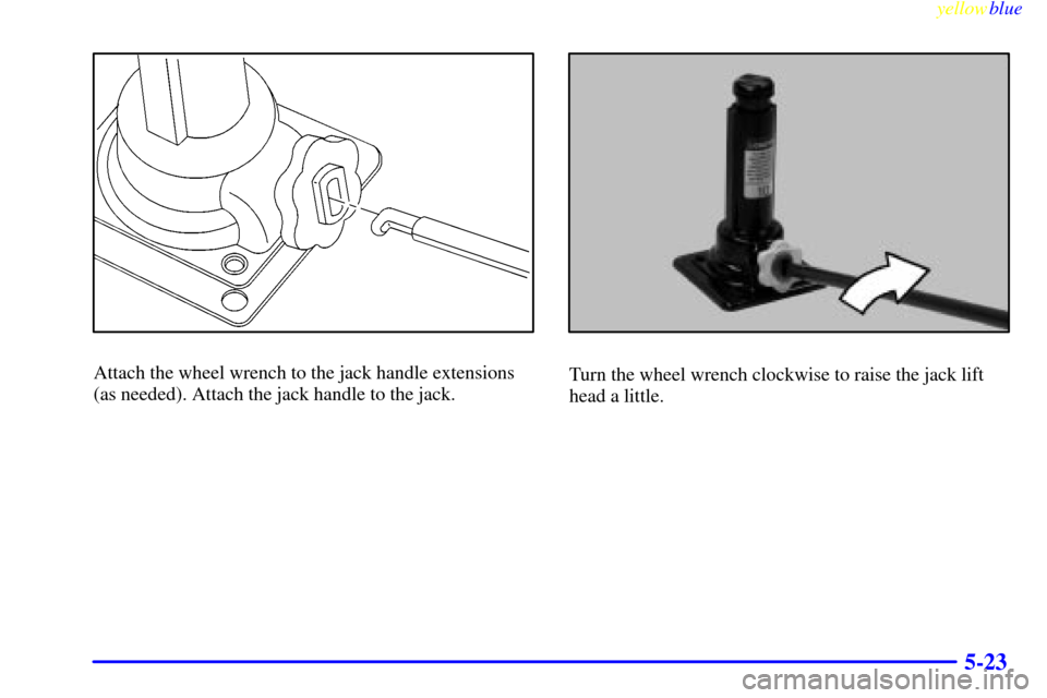 CHEVROLET SILVERADO 2000 1.G Owners Manual yellowblue     
5-23
Attach the wheel wrench to the jack handle extensions
(as needed). Attach the jack handle to the jack.Turn the wheel wrench clockwise to raise the jack lift
head a little. 