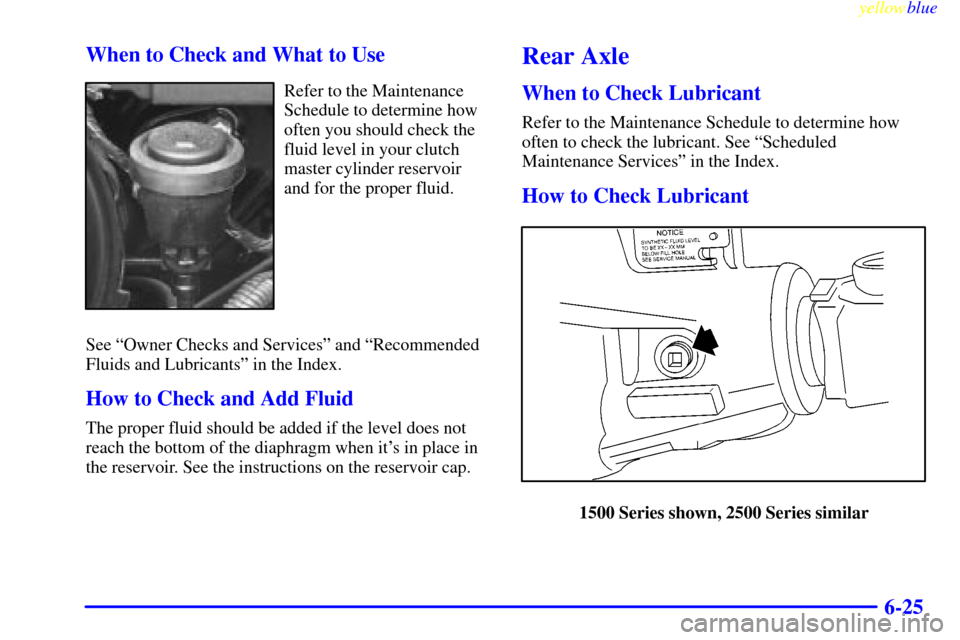 CHEVROLET SILVERADO 2000 1.G Owners Manual yellowblue     
6-25 When to Check and What to Use
Refer to the Maintenance
Schedule to determine how
often you should check the
fluid level in your clutch
master cylinder reservoir
and for the proper