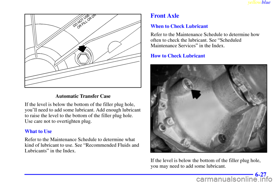 CHEVROLET SILVERADO 2000 1.G Owners Manual yellowblue     
6-27
Automatic Transfer Case
If the level is below the bottom of the filler plug hole,
youll need to add some lubricant. Add enough lubricant
to raise the level to the bottom of the f