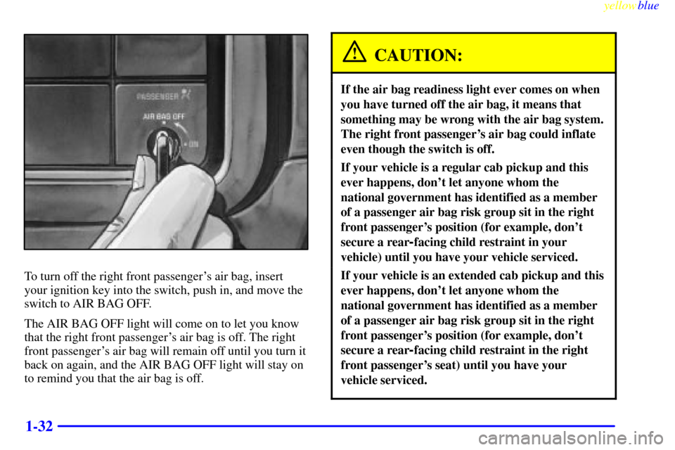CHEVROLET SILVERADO 2000 1.G Owners Manual yellowblue
1-32
To turn off the right front passengers air bag, insert
your ignition key into the switch, push in, and move the
switch to AIR BAG OFF.
The AIR BAG OFF light will come on to let y CHEVROLET SILVERADO 2000 1.G Owners Manual yellowblue
1-32
To turn off the right front passengers air bag, insert
your ignition key into the switch, push in, and move the
switch to AIR BAG OFF.
The AIR BAG OFF light will come on to let y