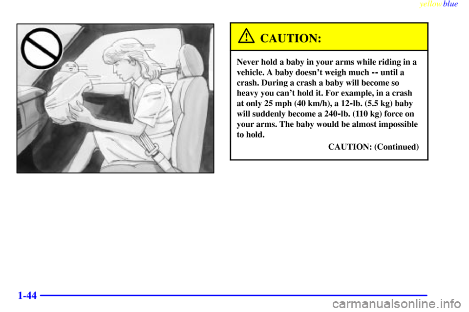 CHEVROLET SILVERADO 2000 1.G Owners Manual yellowblue     
1-44
CAUTION:
Never hold a baby in your arms while riding in a
vehicle. A baby doesnt weigh much 
-- until a
crash. During a crash a baby will become so
heavy you cant hold it. For e