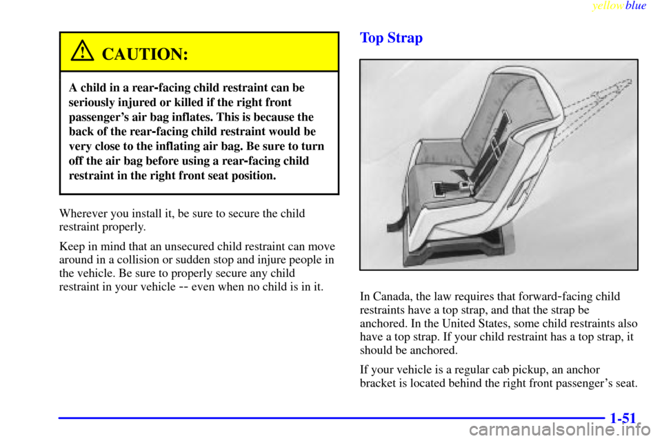 CHEVROLET SILVERADO 2000 1.G Owners Manual yellowblue     
1-51
CAUTION:
A child in a rear-facing child restraint can be
seriously injured or killed if the right front
passengers air bag inflates. This is because the
back of the rear
-facing 