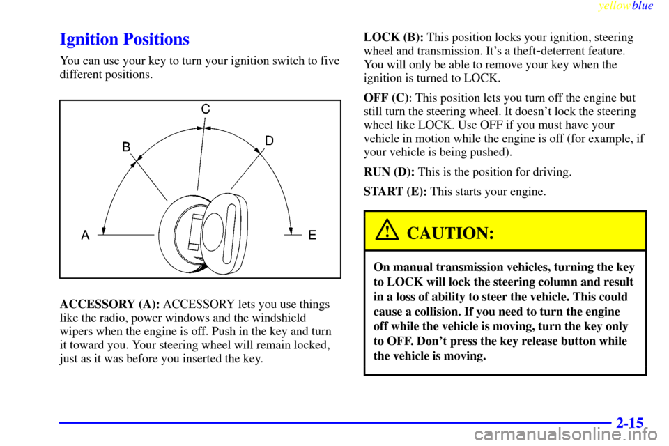 CHEVROLET SILVERADO 2000 1.G Owners Manual yellowblue
2-15
Ignition Positions
You can use your key to turn your ignition switch to five
different positions.
ACCESSORY (A): ACCESSORY lets you use things
like the radio, power windows and th CHEVROLET SILVERADO 2000 1.G Owners Manual yellowblue
2-15
Ignition Positions
You can use your key to turn your ignition switch to five
different positions.
ACCESSORY (A): ACCESSORY lets you use things
like the radio, power windows and th