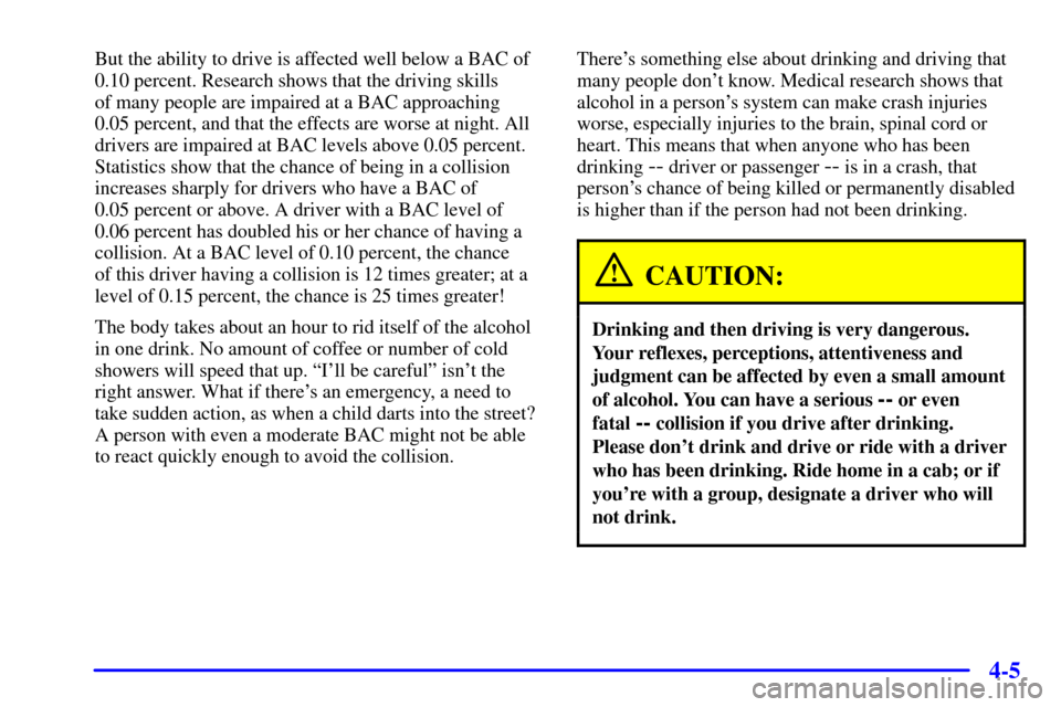 CHEVROLET SILVERADO 2001 1.G Owners Manual 4-5
But the ability to drive is affected well below a BAC of
0.10 percent. Research shows that the driving skills 
of many people are impaired at a BAC approaching 
0.05 percent, and that the effects 