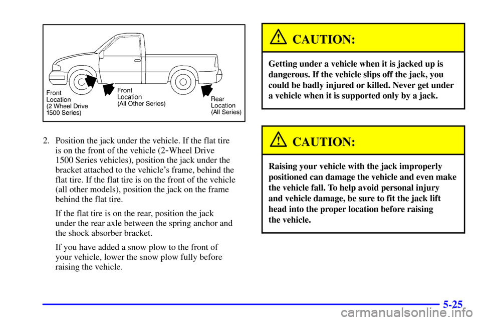 CHEVROLET SILVERADO 2001 1.G Owners Manual 5-25
2. Position the jack under the vehicle. If the flat tire 
is on the front of the vehicle (2
-Wheel Drive 
1500 Series vehicles), position the jack under the
bracket attached to the vehicles fram