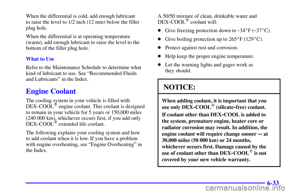 CHEVROLET SILVERADO 2001 1.G Owners Manual 6-33
When the differential is cold, add enough lubricant 
to raise the level to 1/2 inch (12 mm) below the filler
plug hole.
When the differential is at operating temperature
(warm), add enough lubric
