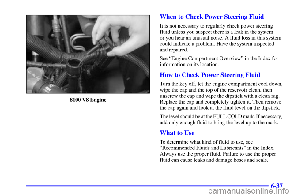 CHEVROLET SILVERADO 2001 1.G Owners Manual 6-37
8100 V8 Engine
When to Check Power Steering Fluid
It is not necessary to regularly check power steering
fluid unless you suspect there is a leak in the system
or you hear an unusual noise. A flu CHEVROLET SILVERADO 2001 1.G Owners Manual 6-37
8100 V8 Engine
When to Check Power Steering Fluid
It is not necessary to regularly check power steering
fluid unless you suspect there is a leak in the system
or you hear an unusual noise. A flu