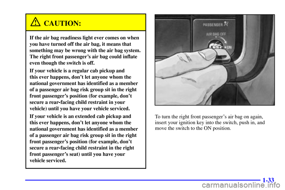 CHEVROLET SILVERADO 2001 1.G Owners Manual 1-33
CAUTION:
If the air bag readiness light ever comes on when
you have turned off the air bag, it means that
something may be wrong with the air bag system.
The right front passengers air bag could