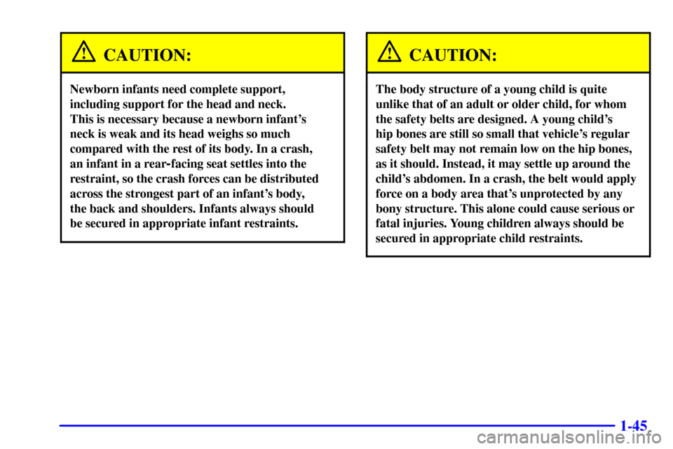 CHEVROLET SILVERADO 2001 1.G Owners Manual 1-45
CAUTION:
Newborn infants need complete support,
including support for the head and neck. 
This is necessary because a newborn infants
neck is weak and its head weighs so much
compared with the r