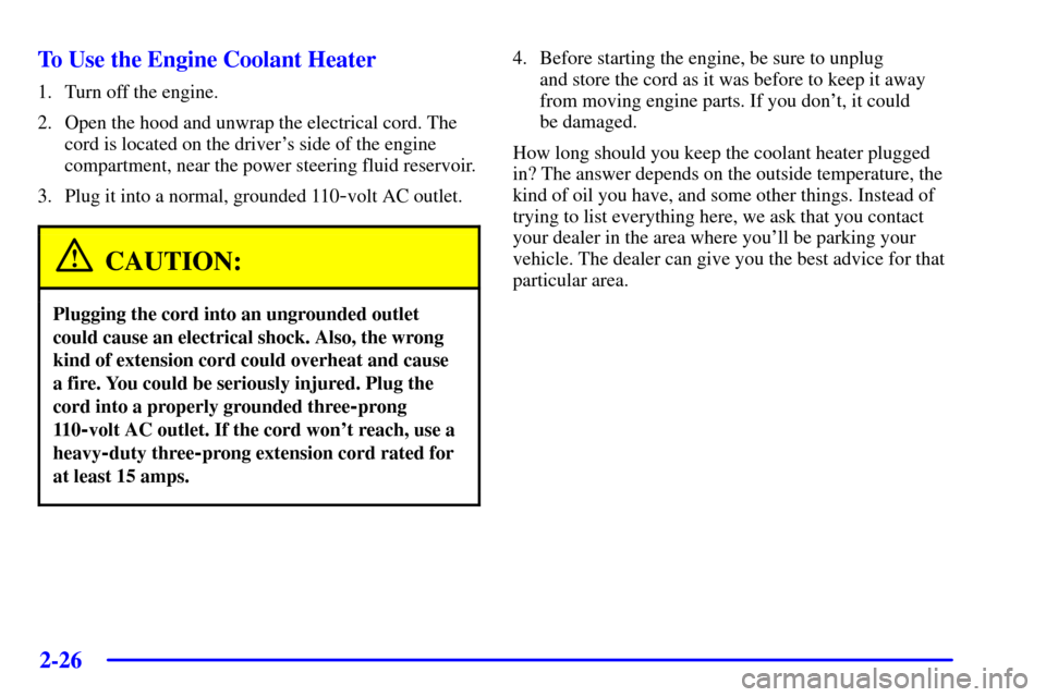 CHEVROLET SILVERADO 2002 1.G Owners Manual 2-26
To Use the Engine Coolant Heater
1. Turn off the engine.
2. Open the hood and unwrap the electrical cord. The
cord is located on the drivers side of the engine
compartment, near the power steeri CHEVROLET SILVERADO 2002 1.G Owners Manual 2-26
To Use the Engine Coolant Heater
1. Turn off the engine.
2. Open the hood and unwrap the electrical cord. The
cord is located on the drivers side of the engine
compartment, near the power steeri