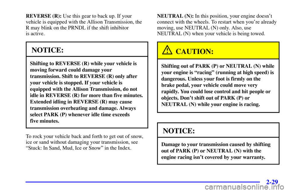 CHEVROLET SILVERADO 2002 1.G Owners Manual 2-29
REVERSE (R): Use this gear to back up. If your
vehicle is equipped with the Allison Transmission, the
R may blink on the PRNDL if the shift inhibitor
is active.
NOTICE:
Shifting to REVERSE (R) CHEVROLET SILVERADO 2002 1.G Owners Manual 2-29
REVERSE (R): Use this gear to back up. If your
vehicle is equipped with the Allison Transmission, the
R may blink on the PRNDL if the shift inhibitor
is active.
NOTICE:
Shifting to REVERSE (R)