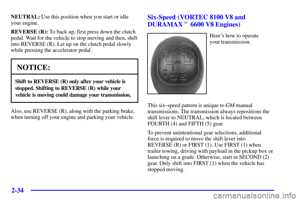 CHEVROLET SILVERADO 2002 1.G Owners Manual 2-34
NEUTRAL: Use this position when you start or idle
your engine.
REVERSE (R): To back up, first press down the clutch
pedal. Wait for the vehicle to stop moving and then, shift
into REVERSE (R). Le CHEVROLET SILVERADO 2002 1.G Owners Manual 2-34
NEUTRAL: Use this position when you start or idle
your engine.
REVERSE (R): To back up, first press down the clutch
pedal. Wait for the vehicle to stop moving and then, shift
into REVERSE (R). Le