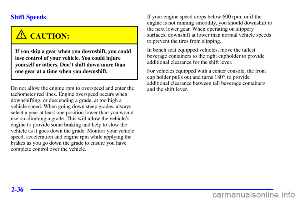 CHEVROLET SILVERADO 2002 1.G Owners Manual 2-36
Shift Speeds
CAUTION:
If you skip a gear when you downshift, you could
lose control of your vehicle. You could injure
yourself or others. Dont shift down more than
one gear at a time when you do CHEVROLET SILVERADO 2002 1.G Owners Manual 2-36
Shift Speeds
CAUTION:
If you skip a gear when you downshift, you could
lose control of your vehicle. You could injure
yourself or others. Dont shift down more than
one gear at a time when you do