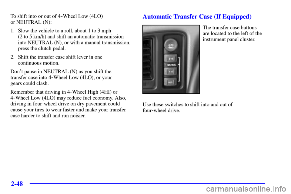 CHEVROLET SILVERADO 2002 1.G Owners Manual 2-48
To shift into or out of 4-Wheel Low (4LO) 
or NEUTRAL (N):
1. Slow the vehicle to a roll, about 1 to 3 mph 
(2 to 5 km/h) and shift an automatic transmission
into NEUTRAL (N), or with a manual tr