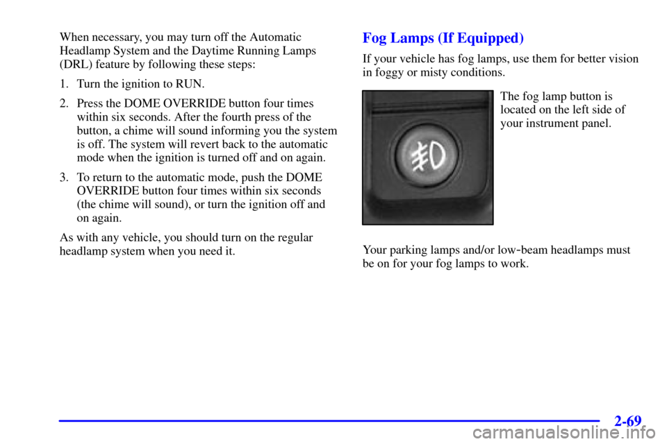 CHEVROLET SILVERADO 2002 1.G Owners Manual 2-69
When necessary, you may turn off the Automatic
Headlamp System and the Daytime Running Lamps
(DRL) feature by following these steps:
1. Turn the ignition to RUN.
2. Press the DOME OVERRIDE button