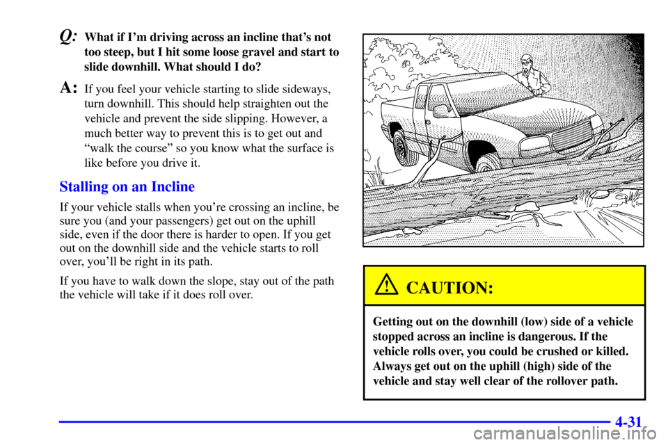 CHEVROLET SILVERADO 2002 1.G Owners Manual 4-31
Q:What if Im driving across an incline thats not
too steep, but I hit some loose gravel and start to
slide downhill. What should I do?
A:If you feel your vehicle starting to slide sideways,
tur CHEVROLET SILVERADO 2002 1.G Owners Manual 4-31
Q:What if Im driving across an incline thats not
too steep, but I hit some loose gravel and start to
slide downhill. What should I do?
A:If you feel your vehicle starting to slide sideways,
tur