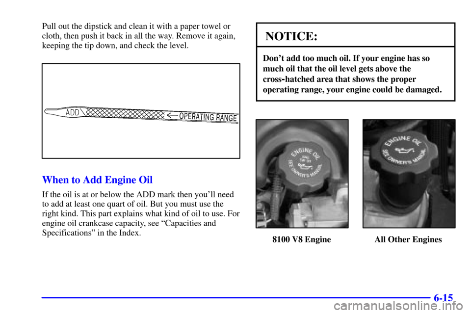 CHEVROLET SILVERADO 2002 1.G Owners Manual 6-15
Pull out the dipstick and clean it with a paper towel or
cloth, then push it back in all the way. Remove it again,
keeping the tip down, and check the level.
When to Add Engine Oil
If the oil is 