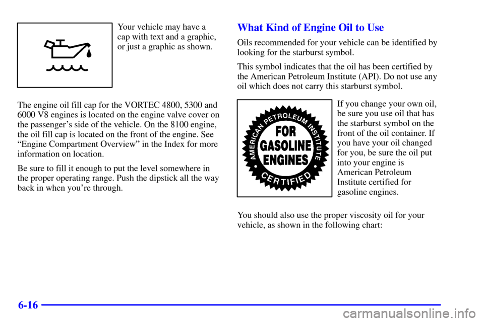 CHEVROLET SILVERADO 2002 1.G Owners Manual 6-16
Your vehicle may have a
cap with text and a graphic,
or just a graphic as shown.
The engine oil fill cap for the VORTEC 4800, 5300 and
6000 V8 engines is located on the engine valve cover on
the CHEVROLET SILVERADO 2002 1.G Owners Manual 6-16
Your vehicle may have a
cap with text and a graphic,
or just a graphic as shown.
The engine oil fill cap for the VORTEC 4800, 5300 and
6000 V8 engines is located on the engine valve cover on
the