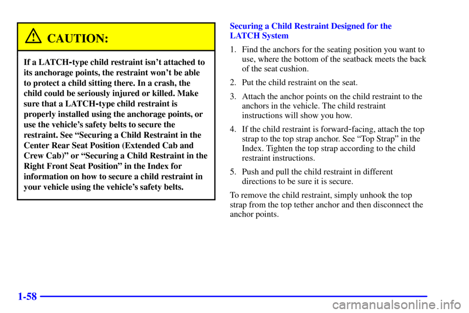 CHEVROLET SILVERADO 2002 1.G Owners Manual 1-58
CAUTION:
If a LATCH-type child restraint isnt attached to
its anchorage points, the restraint wont be able
to protect a child sitting there. In a crash, the
child could be seriously injured or 