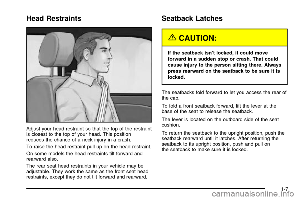 CHEVROLET SILVERADO 2003 1.G Owners Manual Head Restraints
Adjust your head restraint so that the top of the restraint
is closest to the top of your head. This position
reduces the chance of a neck injury in a crash.
To raise the head restrain CHEVROLET SILVERADO 2003 1.G Owners Manual Head Restraints
Adjust your head restraint so that the top of the restraint
is closest to the top of your head. This position
reduces the chance of a neck injury in a crash.
To raise the head restrain