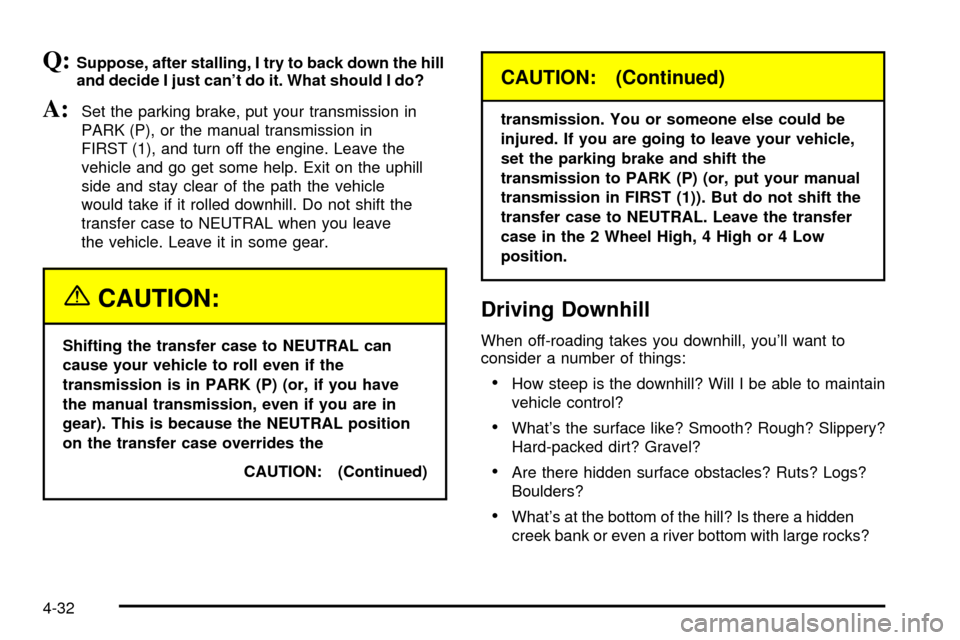 CHEVROLET SILVERADO 2003 1.G Owners Manual Q:Suppose, after stalling, I try to back down the hill
and decide I just cant do it. What should I do?
A:Set the parking brake, put your transmission in
PARK (P), or the manual transmission in
FIRST 