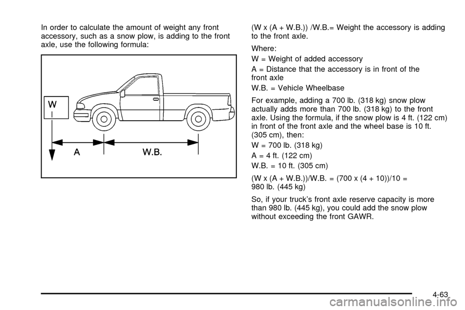 CHEVROLET SILVERADO 2003 1.G Owners Manual In order to calculate the amount of weight any front
accessory, such as a snow plow, is adding to the front
axle, use the following formula:(W x (A + W.B.)) /W.B.= Weight the accessory is adding
to th