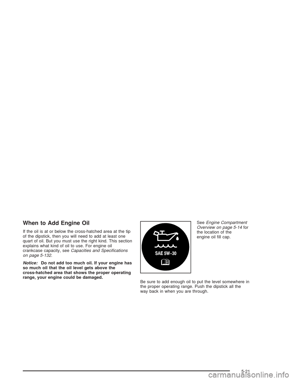 CHEVROLET SILVERADO 2004 1.G Owners Manual When to Add Engine Oil
If the oil is at or below the cross-hatched area at the tip
of the dipstick, then you will need to add at least one
quart of oil. But you must use the right kind. This section
e