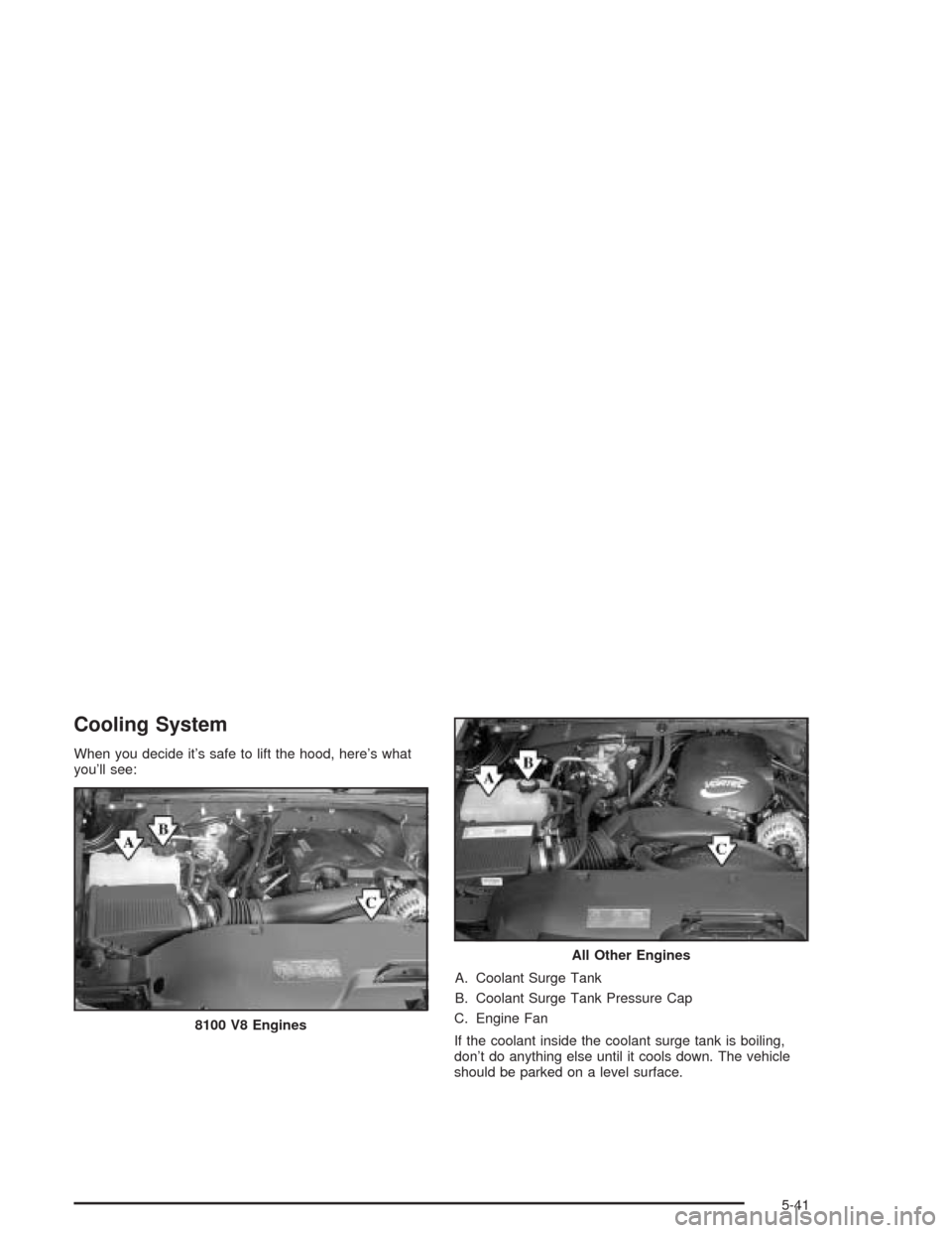 CHEVROLET SILVERADO 2004 1.G Owners Manual Cooling System
When you decide it’s safe to lift the hood, here’s what
you’ll see:
A. Coolant Surge Tank
B. Coolant Surge Tank Pressure Cap
C. Engine Fan
If the coolant inside the coolant surge 