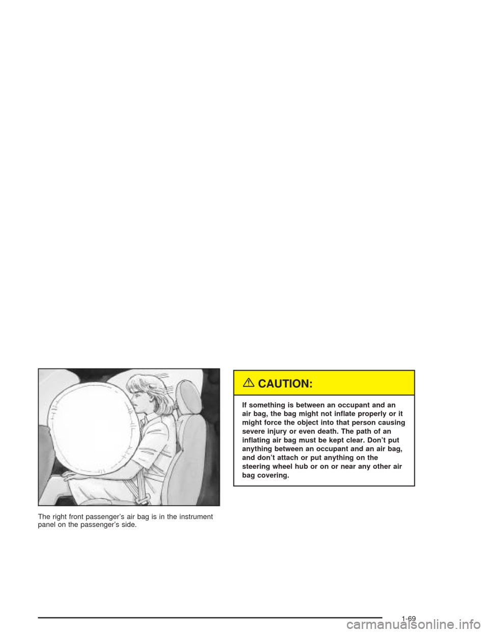 CHEVROLET SILVERADO 2004 1.G Owners Manual The right front passenger’s air bag is in the instrument
panel on the passenger’s side.
{CAUTION:
If something is between an occupant and an
air bag, the bag might not in�ate properly or it
might 