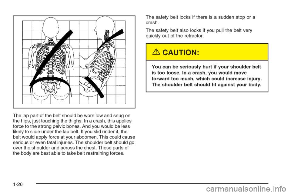 CHEVROLET SILVERADO 2005 1.G Owners Manual The lap part of the belt should be worn low and snug on
the hips, just touching the thighs. In a crash, this applies
force to the strong pelvic bones. And you would be less
likely to slide under the l