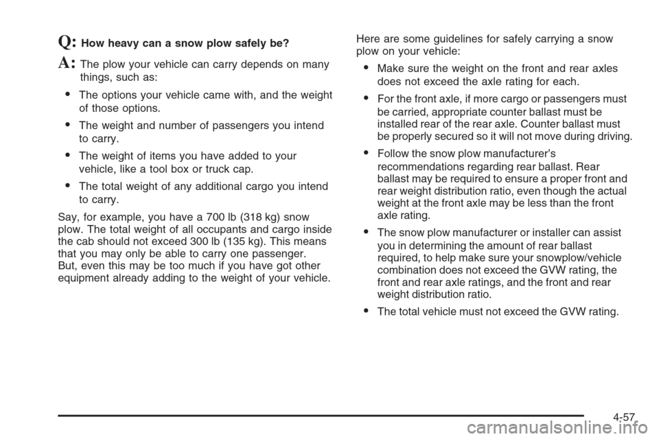 CHEVROLET SILVERADO 2005 1.G Owners Manual Q:How heavy can a snow plow safely be?
A:The plow your vehicle can carry depends on many
things, such as:
The options your vehicle came with, and the weight
of those options.
The weight and number o