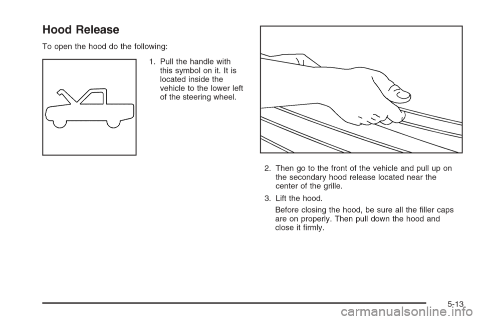 CHEVROLET SILVERADO 2005 1.G Owners Manual Hood Release
To open the hood do the following:
1. Pull the handle with
this symbol on it. It is
located inside the
vehicle to the lower left
of the steering wheel.
2. Then go to the front of the vehi