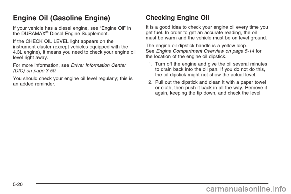 CHEVROLET SILVERADO 2005 1.G Owners Manual Engine Oil (Gasoline Engine)
If your vehicle has a diesel engine, see “Engine Oil” in
the DURAMAX®Diesel Engine Supplement.
If the CHECK OIL LEVEL light appears on the
instrument cluster (except 