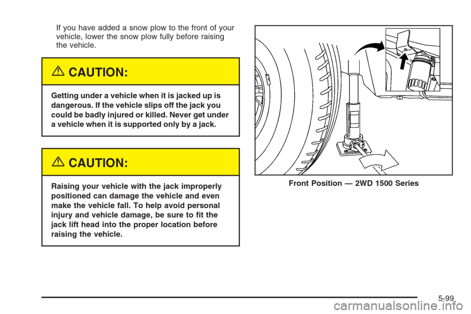 CHEVROLET SILVERADO 2005 1.G Owners Manual If you have added a snow plow to the front of your
vehicle, lower the snow plow fully before raising
the vehicle.
{CAUTION:
Getting under a vehicle when it is jacked up is
dangerous. If the vehicle sl