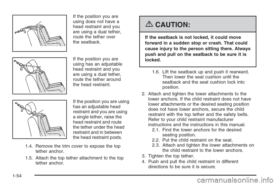 CHEVROLET SILVERADO 2006 1.G Owners Manual If the position you are
using does not have a
head restraint and you
are using a dual tether,
route the tether over
the seatback.
If the position you are
using has an adjustable
head restraint and you CHEVROLET SILVERADO 2006 1.G Owners Manual If the position you are
using does not have a
head restraint and you
are using a dual tether,
route the tether over
the seatback.
If the position you are
using has an adjustable
head restraint and you