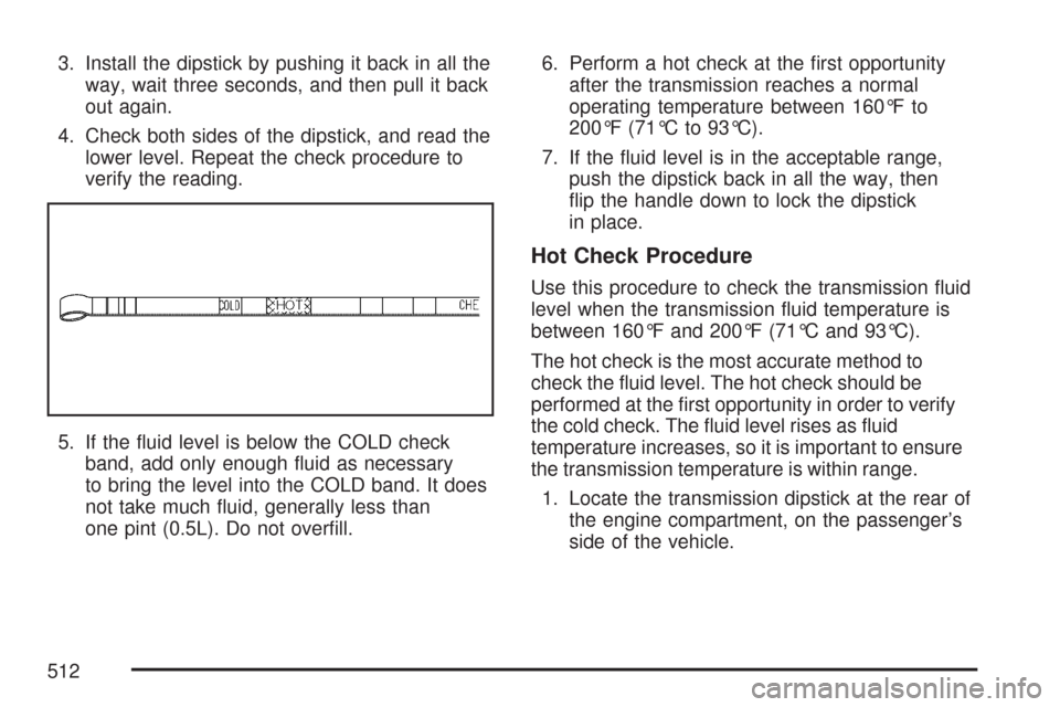 CHEVROLET SILVERADO 2007 1.G Owners Manual 3. Install the dipstick by pushing it back in all the
way, wait three seconds, and then pull it back
out again.
4. Check both sides of the dipstick, and read the
lower level. Repeat the check procedur