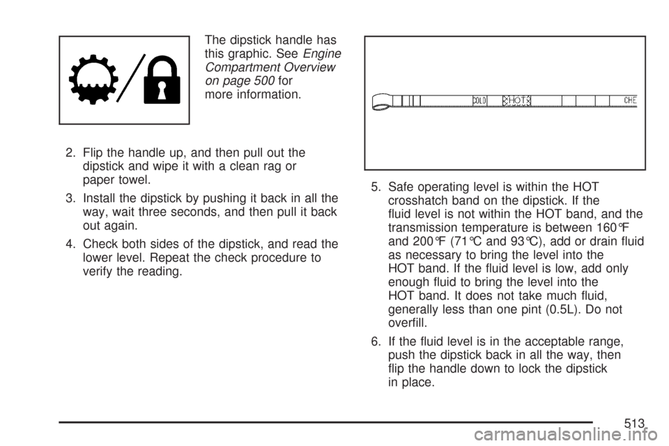 CHEVROLET SILVERADO 2007 1.G Owners Manual The dipstick handle has
this graphic. SeeEngine
Compartment Overview
on page 500for
more information.
2. Flip the handle up, and then pull out the
dipstick and wipe it with a clean rag or
paper towel.