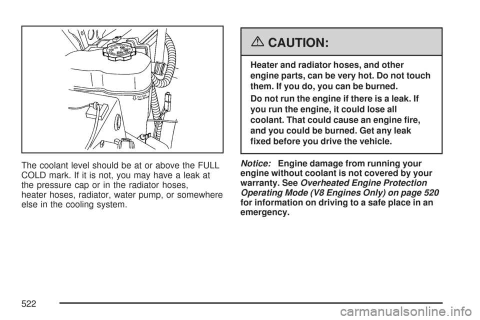 CHEVROLET SILVERADO 2007 1.G Owners Manual The coolant level should be at or above the FULL
COLD mark. If it is not, you may have a leak at
the pressure cap or in the radiator hoses,
heater hoses, radiator, water pump, or somewhere
else in the