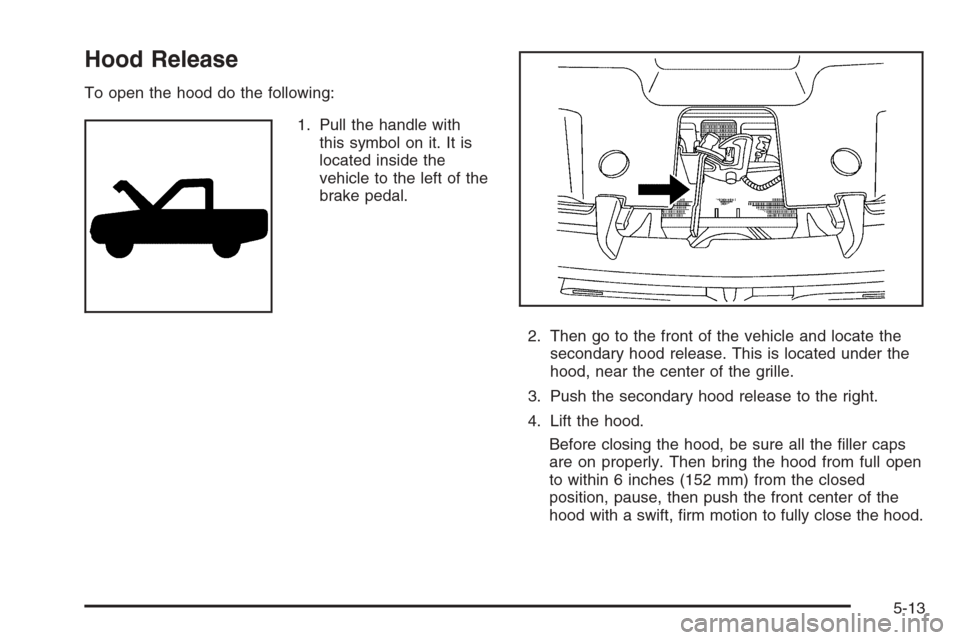 CHEVROLET SILVERADO 2008 2.G Owners Manual Hood Release
To open the hood do the following:
1. Pull the handle with
this symbol on it. It is
located inside the
vehicle to the left of the
brake pedal.
2. Then go to the front of the vehicle and l