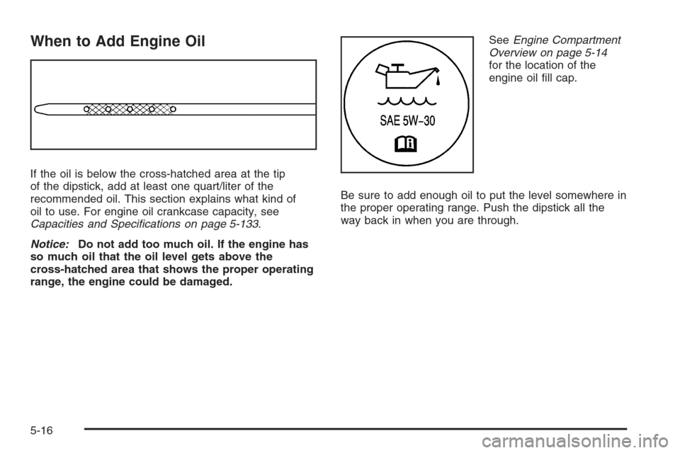 CHEVROLET SILVERADO 2008 2.G Owners Manual When to Add Engine Oil
If the oil is below the cross-hatched area at the tip
of the dipstick, add at least one quart/liter of the
recommended oil. This section explains what kind of
oil to use. For en