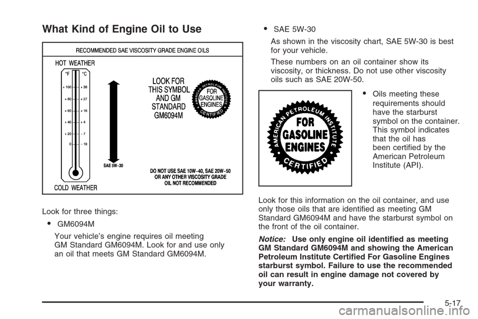 CHEVROLET SILVERADO 2008 2.G Owners Manual What Kind of Engine Oil to Use
Look for three things:
GM6094M
Your vehicle’s engine requires oil meeting
GM Standard GM6094M. Look for and use only
an oil that meets GM Standard GM6094M.
SAE 5W-30
