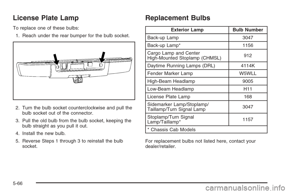 CHEVROLET SILVERADO 2008 2.G Owners Manual License Plate Lamp
To replace one of these bulbs:
1. Reach under the rear bumper for the bulb socket.
2. Turn the bulb socket counterclockwise and pull the
bulb socket out of the connector.
3. Pull th